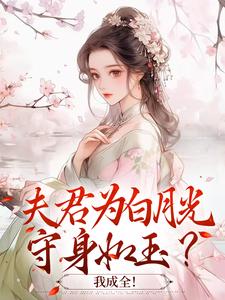 求助这本夫君为白月光守身如玉？我成全！小说在哪里可以看完结版