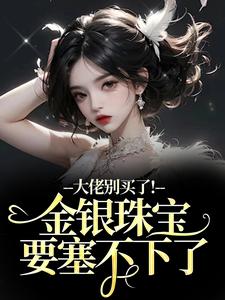 大佬别买了！金银珠宝要塞不下了热门小说排行榜大佬别买了！金银珠宝要塞不下了渝星子免费小说全本