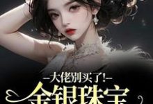 (全文)大佬别买了！金银珠宝要塞不下了渝星子完结小说推荐大佬别买了！金银珠宝要塞不下了试读更新章节-阿优文学
