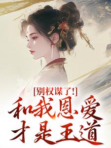 (全文)别权谋了！和我恩爱才是王道（盛西棠）试读更新章节别权谋了！和我恩爱才是王道免费小说