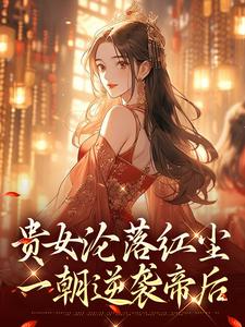 贵女沦落红尘，一朝逆袭帝后完整版小说，贵女沦落红尘，一朝逆袭帝后明月玄凛弋全章小说阅读