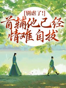 (全文)别虐了！首辅他已经情难自拔林嫣陆乘渊最新完结小说别虐了！首辅他已经情难自拔免费阅读