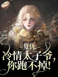复仇：冷情太子爷，你跑不掉！热门小说排行榜复仇：冷情太子爷，你跑不掉！黛羚昂威免费小说全本