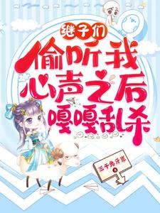 继子们偷听我心声之后，嘎嘎乱杀完整版小说，继子们偷听我心声之后，嘎嘎乱杀乔芊芊全章小说阅读