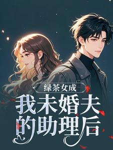 (全文)绿茶女成我未婚夫的助理后江挽歌傅镜知小说推荐，绿茶女成我未婚夫的助理后全章小说阅读