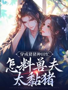 穿成猪猪种田忙，怎料兽夫太黏猪（穆九溪）全章小说阅读