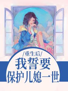 我誓要保护儿媳一世推荐完结小说，我誓要保护儿媳一世杨玉芬秦念免费小说全本