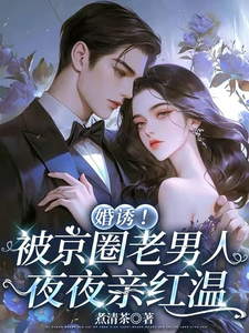 婚诱！被京圈老男人夜夜亲红温完整版小说，婚诱！被京圈老男人夜夜亲红温温笙笙顾见深全章小说阅读