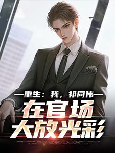 (全文)重生：我，祁同伟，在官场大放光彩免费小说全本，祁同伟侯亮平试读更新章节