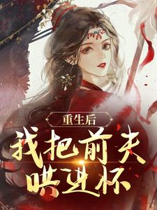 重生后，我把前夫哄进怀完整版小说，重生后，我把前夫哄进怀林玉禾谢书淮全章小说阅读
