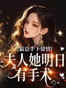 霸总手下留情！夫人她明日有手术完整版小说霸总手下留情！夫人她明日有手术(秋梧月)全章小说阅读