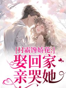 村霸馋娇花：娶回家，亲哭她热门小说排行榜村霸馋娇花：娶回家，亲哭她江淮黎酥酥免费小说全本