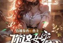 直播鉴兽:兽主,你这女宠很开门呐推荐完结小说,直播鉴兽:兽主,你这女宠很开门呐林泉免费小说全本-阿优文学