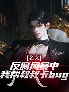 (全文)名义：反腐风暴中我帮叔叔卡bug祁明轩最新完结小说名义：反腐风暴中我帮叔叔卡bug免费小说全本