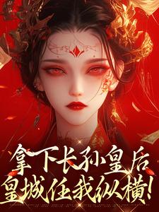 (全文)拿下长孙皇后，皇城任我纵横！热门小说排行榜，拿下长孙皇后，皇城任我纵横！李辰全章小说阅读