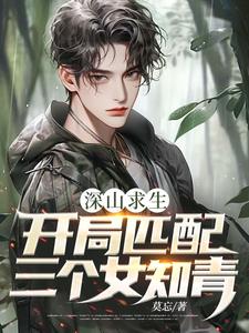 深山求生：开局匹配三个女知青完整版小说，深山求生：开局匹配三个女知青王建国试读更新章节