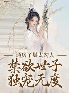通房丫鬟太勾人，禁欲世子独宠无度最新章节阅读通房丫鬟太勾人，禁欲世子独宠无度(幼梨)试读更新章节