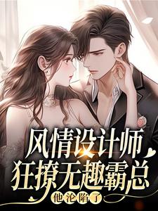 风情设计师狂撩无趣霸总，他沦陷了完整版小说，风情设计师狂撩无趣霸总，他沦陷了南音试读更新章节