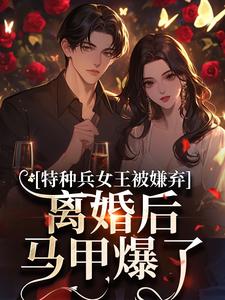 (全文)特种兵女王被嫌弃，离婚后马甲爆了完结小说推荐乔沁顾沉霆全本书籍阅读