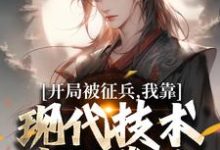 开局被征兵，我靠现代技术走上巅峰（李原）全章小说阅读-阿优文学