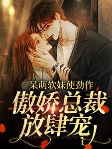 (全文)呆萌软妹使劲作，傲娇总裁放肆宠余幼姜全本免费在线阅读