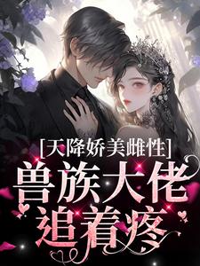 天降娇美雌性，兽族大佬追着疼最新章节阅读天降娇美雌性，兽族大佬追着疼(沈茵茵)试读更新章节