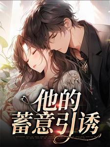 他的蓄意引诱完整版小说，他的蓄意引诱乌椿全章小说阅读