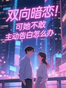 (全文)双向暗恋！可她不敢主动告白怎么办江薏柠完结小说推荐双向暗恋！可她不敢主动告白怎么办试读更新章节