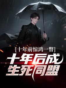 十年前惊鸿一瞥，十年后成生死同盟李飞完结小说推荐，十年前惊鸿一瞥，十年后成生死同盟全章小说阅读