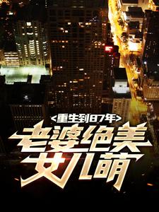重生到87年，老婆绝美女儿萌完整版小说，重生到87年，老婆绝美女儿萌陆浩试读更新章节