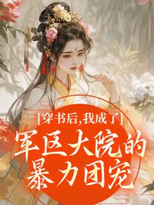 穿书后，我成了军区大院的暴力团宠推荐完结小说，穿书后，我成了军区大院的暴力团宠南汐免费小说全本