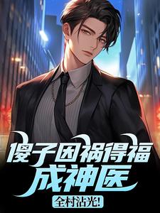 (全文)傻子因祸得福成神医，全村沾光！王长峰小说推荐，傻子因祸得福成神医，全村沾光！全章小说阅读