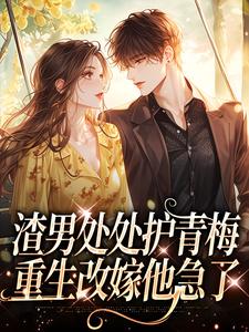 (全文)渣男处处护青梅，重生改嫁他急了（方毅）试读更新章节渣男处处护青梅，重生改嫁他急了免费小说