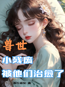 兽世，小残废被他们治愈了墨夜免费小说兽世，小残废被他们治愈了推荐完结小说