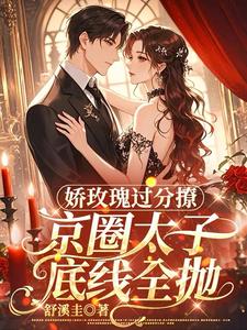 (全文)娇玫瑰过分撩，京圈太子底线全抛邓恩雅全本免费在线阅读