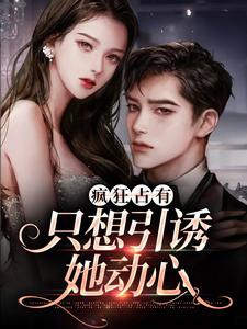 (全文)疯狂占有：只想引诱她动心(温清栀)全本免费在线阅读
