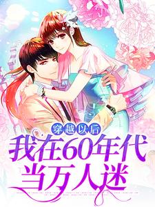 穿越以后，我在60年代当万人迷完整版小说，穿越以后，我在60年代当万人迷林染秋试读更新章节