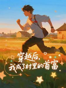 (全文)穿越后，我成了村里的首富（王富贵）全本书籍阅读穿越后，我成了村里的首富免费小说全本