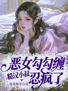 恶女勾勾缠，糙汉小叔忍疯了完整版小说恶女勾勾缠，糙汉小叔忍疯了(姜瑜婷)全章小说阅读