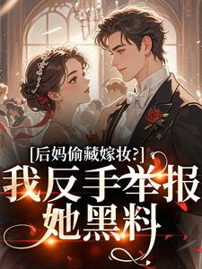 (全文)后妈偷藏嫁妆？我反手举报她黑料苏茉浅最新完结小说后妈偷藏嫁妆？我反手举报她黑料免费小说全本