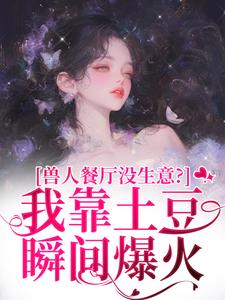 兽人餐厅没生意？我靠土豆瞬间爆火最新完结小说兽人餐厅没生意？我靠土豆瞬间爆火林曲免费小说