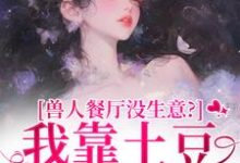 (全文)兽人餐厅没生意?我靠土豆瞬间爆火热门小说排行榜,兽人餐厅没生意?我靠土豆瞬间爆火林曲全章小说阅读-阿优文学