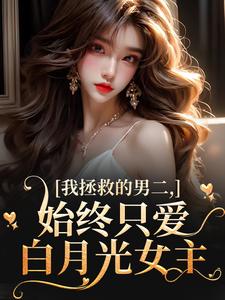 (全文)我拯救的男二，始终只爱白月光女主热门小说排行榜，我拯救的男二，始终只爱白月光女主云枝全章小说阅读